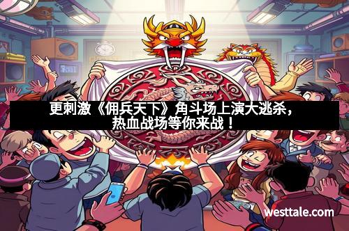 更刺激《佣兵天下》角斗场上演大逃杀，热血战场等你来战！