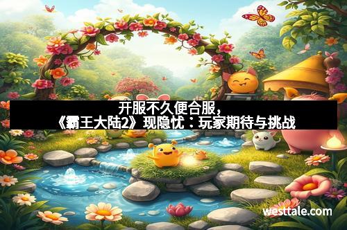 开服不久便合服，《霸王大陆2》现隐忧：玩家期待与挑战